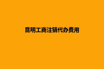 昆明工商注销代理公司(昆明工商注销代办费用)