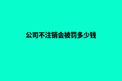 昆明公司不注销的后果(公司不注销会被罚多少钱)