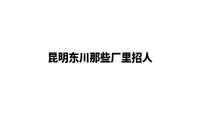 昆明东川公司注销代办(昆明东川那些厂里招人)