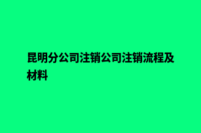昆明分公司注销电话(昆明分公司注销公司注销流程及材料)