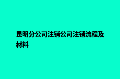 昆明分公司注销机构(昆明分公司注销公司注销流程及材料)