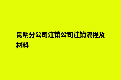 昆明分公司注销流程(昆明分公司注销公司注销流程及材料)