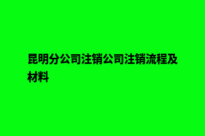 昆明分公司注销申请表(昆明分公司注销公司注销流程及材料)