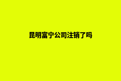 昆明富宁公司注销(昆明富宁公司注销了吗)