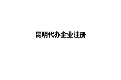 昆明代办注册新公司(昆明代办企业注册)