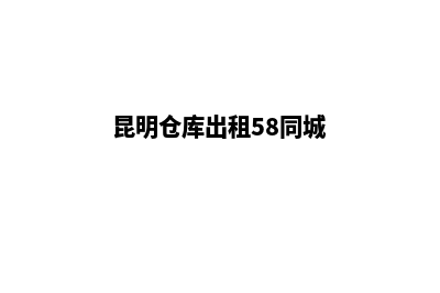 昆明仓库注册公司(昆明仓库出租58同城)
