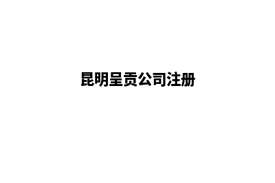昆明呈贡注册公司(昆明呈贡公司注册)