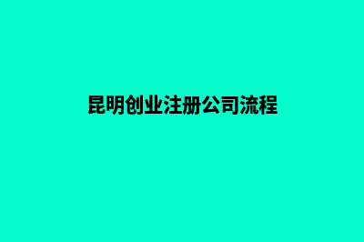 昆明创业注册公司(昆明创业注册公司流程)