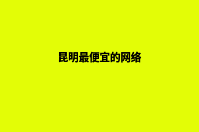 昆明便宜的网站建设(昆明最便宜的网络)