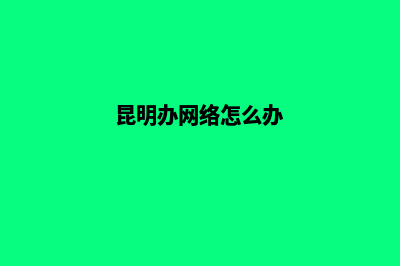 昆明创建手机网站(昆明办网络怎么办)
