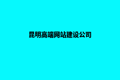 昆明高端网站建设制作(昆明高端网站建设公司)
