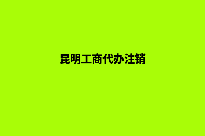 昆明代办工商注册(昆明工商代办注销)