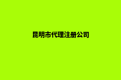 昆明代理注册工商(昆明市代理注册公司)