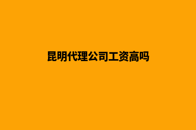 昆明代理公司工商注册(昆明代理公司工资高吗)