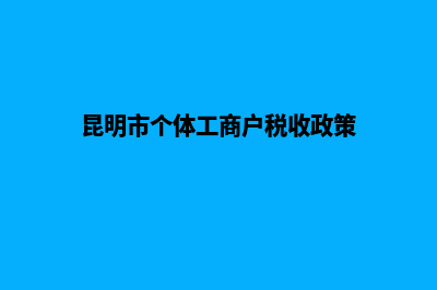 昆明办理工商税务(昆明市个体工商户税收政策)