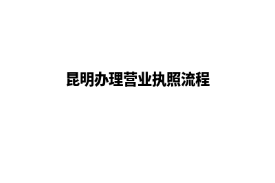 昆明办理工商营业执照需要多长时间(昆明办理营业执照流程)