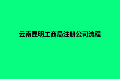 昆明办理工商注册要求(云南昆明工商局注册公司流程)