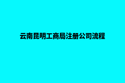 昆明办理工商资质(云南昆明工商局注册公司流程)