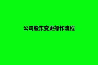 昆明公司股东变更代办(公司股东变更操作流程)