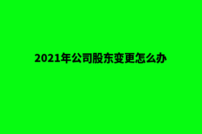昆明公司股东变更流程(2021年公司股东变更怎么办理)