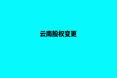 昆明公司股权变更办理流程(云南股权变更)