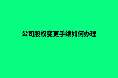 昆明公司股权变更程序(公司股权变更手续如何办理)