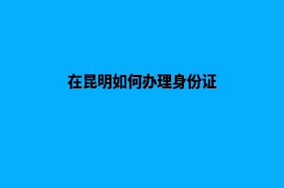 昆明个人怎么办营业执照(在昆明如何办理身份证)