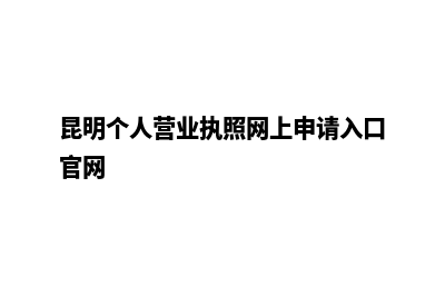 昆明个人营业执照怎么办(昆明个人营业执照网上申请入口官网)