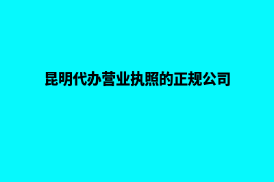 昆明代办营业执照需要多少钱(昆明代办营业执照的正规公司)