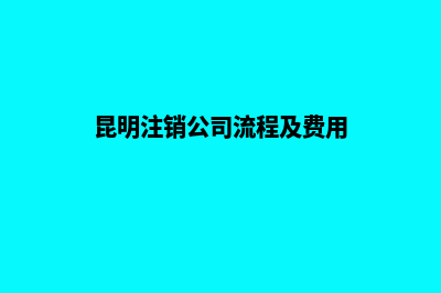 昆明代办注销营业执照(昆明注销公司流程及费用)