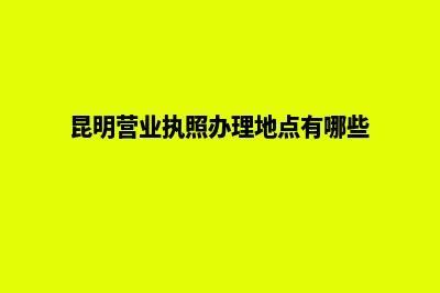 昆明饭店营业执照怎么办(昆明营业执照办理地点有哪些)