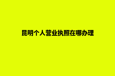 昆明个人营业执照办理流程(昆明个人营业执照在哪办理)