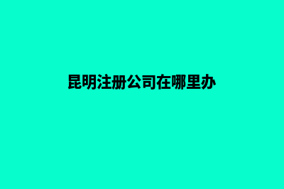昆明地址注册公司(昆明注册公司在哪里办)