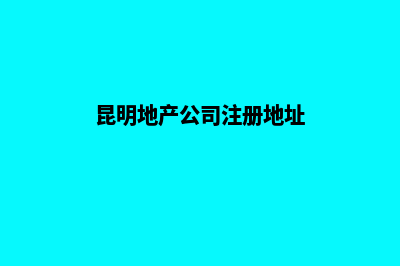昆明地产公司注册(昆明地产公司注册地址)