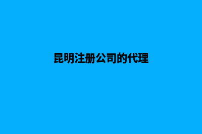 昆明代理新公司注册(昆明注册公司的代理)