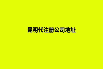 昆明代注册公司服务(昆明代注册公司地址)