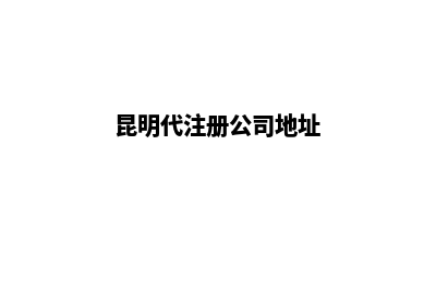 昆明代注册公司平台(昆明代注册公司地址)