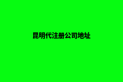 昆明代注册公司需要(昆明代注册公司地址)