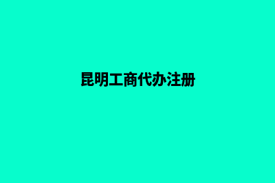 昆明代注册实体公司(昆明工商代办注册)