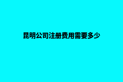昆明的公司注册(昆明公司注册费用需要多少)