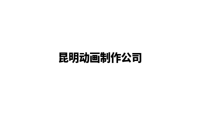 昆明动漫公司注册(昆明动画制作公司)