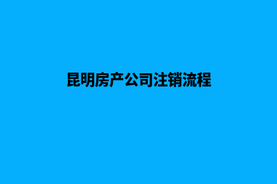 昆明房产公司注册(昆明房产公司注销流程)