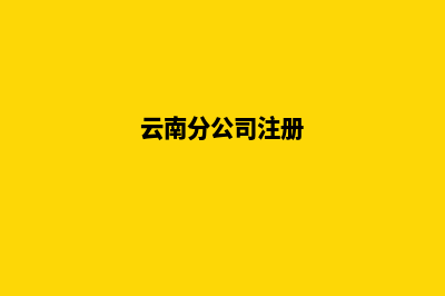 昆明分公司如何注册(云南分公司注册)