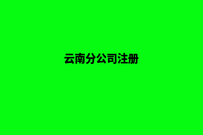 昆明分公司注册费用(云南分公司注册)