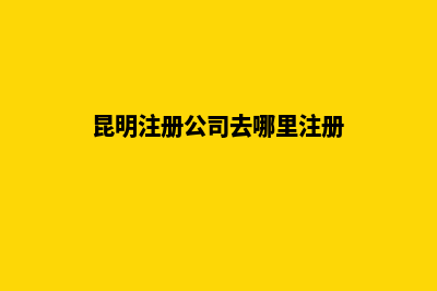 昆明富民注册公司(昆明注册公司去哪里注册)