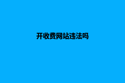 收费网站建设(开收费网站违法吗)