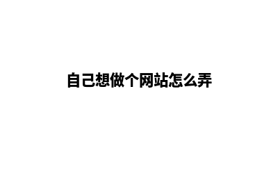 自己想做个网站怎么做(自己想做个网站怎么弄)