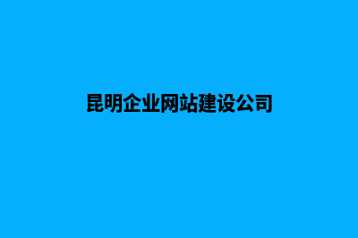 昆明公司的网站怎么建设(昆明企业网站建设公司)
