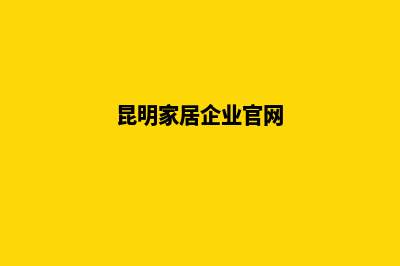 昆明家居企业官网建设(昆明家居企业官网)