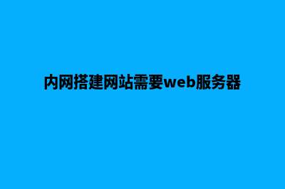 内网搭建网站(内网搭建网站需要web服务器吗)